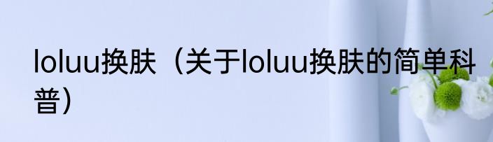 loluu换肤（关于loluu换肤的简单科普）