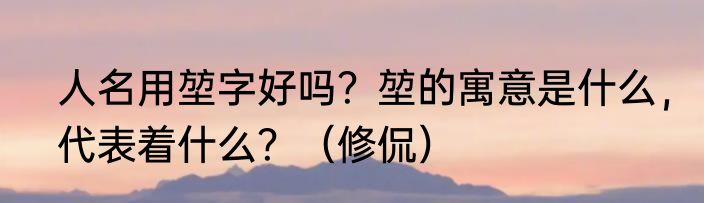 人名用堃字好吗？堃的寓意是什么，代表着什么？（修侃）