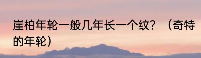崖柏年轮一般几年长一个纹？（奇特的年轮）