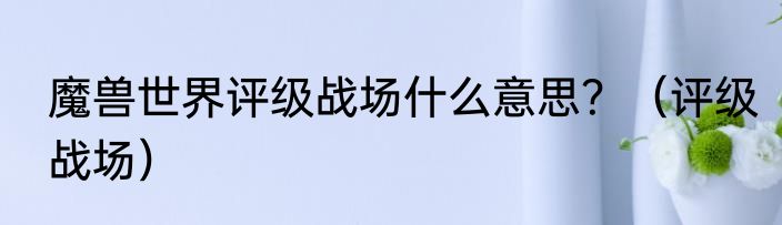 魔兽世界评级战场什么意思？（评级战场）
