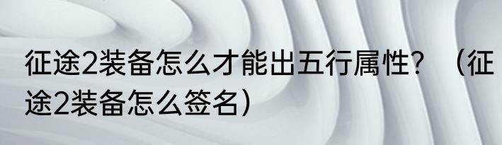 征途2装备怎么才能出五行属性？（征途2装备怎么签名）
