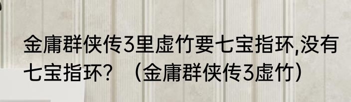 金庸群侠传3里虚竹要七宝指环,没有七宝指环？（金庸群侠传3虚竹）