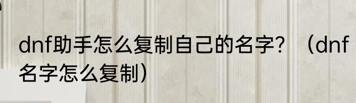 dnf助手怎么复制自己的名字？（dnf名字怎么复制）