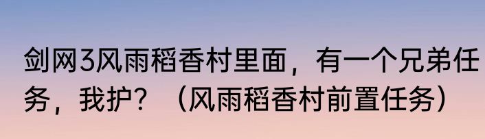 剑网3风雨稻香村里面，有一个兄弟任务，我护？（风雨稻香村前置任务）