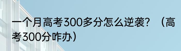 一个月高考300多分怎么逆袭？（高考300分咋办）