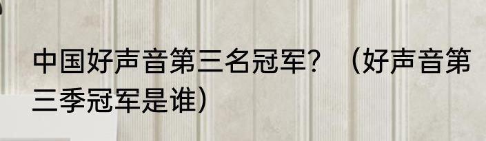 中国好声音第三名冠军？（好声音第三季冠军是谁）