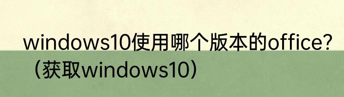 windows10使用哪个版本的office？（获取windows10）