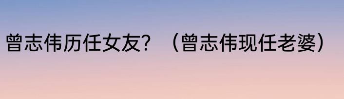 曾志伟历任女友？（曾志伟现任老婆）