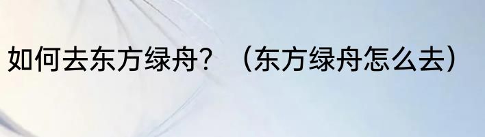 如何去东方绿舟？（东方绿舟怎么去）