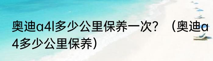奥迪a4l多少公里保养一次？（奥迪a4多少公里保养）