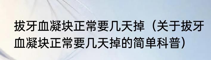 拔牙血凝块正常要几天掉（关于拔牙血凝块正常要几天掉的简单科普）