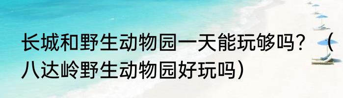 长城和野生动物园一天能玩够吗？（八达岭野生动物园好玩吗）
