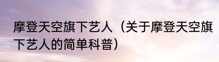 摩登天空旗下艺人（关于摩登天空旗下艺人的简单科普）