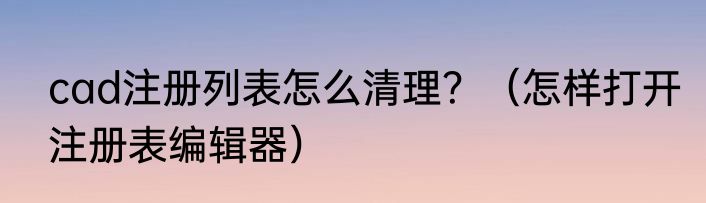 cad注册列表怎么清理？（怎样打开注册表编辑器）