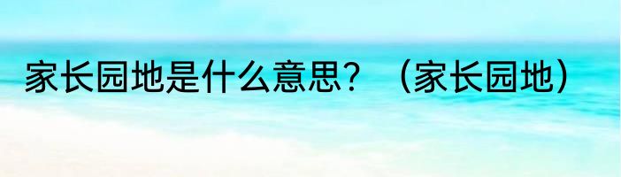 家长园地是什么意思？（家长园地）