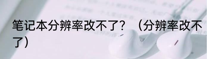 笔记本分辨率改不了？（分辨率改不了）