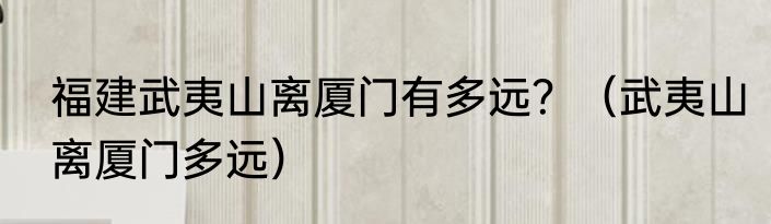 福建武夷山离厦门有多远？（武夷山离厦门多远）