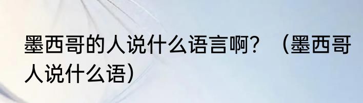 墨西哥的人说什么语言啊？（墨西哥人说什么语）