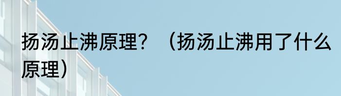 扬汤止沸原理？（扬汤止沸用了什么原理）
