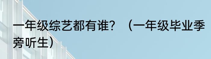 一年级综艺都有谁？（一年级毕业季旁听生）