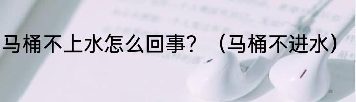 马桶不上水怎么回事？（马桶不进水）