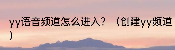 yy语音频道怎么进入？（创建yy频道）