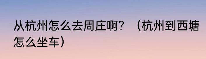 从杭州怎么去周庄啊？（杭州到西塘怎么坐车）