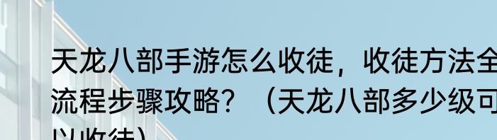 天龙八部手游怎么收徒，收徒方法全流程步骤攻略？（天龙八部多少级可以收徒）