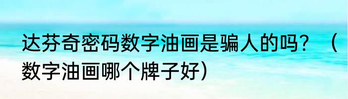 达芬奇密码数字油画是骗人的吗？（数字油画哪个牌子好）