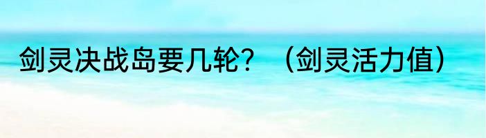 剑灵决战岛要几轮？（剑灵活力值）