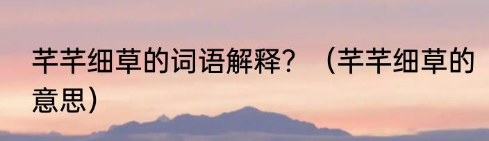 芊芊细草的词语解释？（芊芊细草的意思）