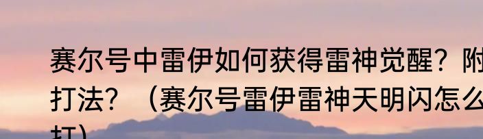 赛尔号中雷伊如何获得雷神觉醒？附打法？（赛尔号雷伊雷神天明闪怎么打）