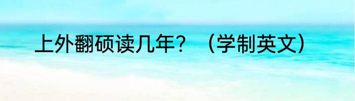上外翻硕读几年？（学制英文）