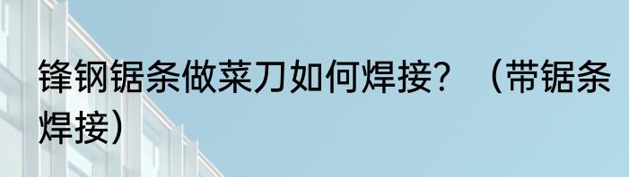锋钢锯条做菜刀如何焊接？（带锯条焊接）