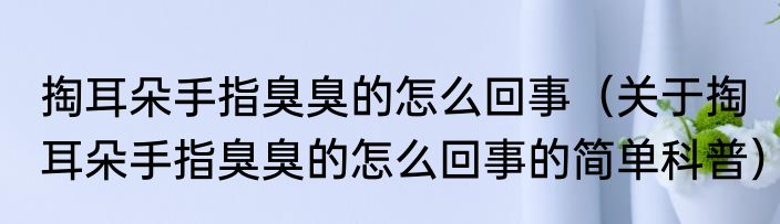 掏耳朵手指臭臭的怎么回事（关于掏耳朵手指臭臭的怎么回事的简单科普）