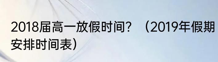 2018届高一放假时间？（2019年假期安排时间表）