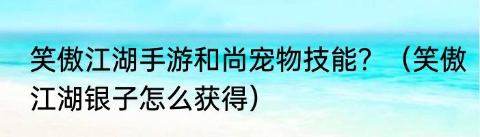 笑傲江湖手游和尚宠物技能？（笑傲江湖银子怎么获得）