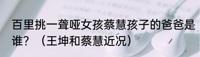 百里挑一聋哑女孩蔡慧孩子的爸爸是谁？（王坤和蔡慧近况）