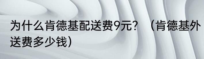 为什么肯德基配送费9元？（肯德基外送费多少钱）