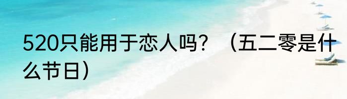 520只能用于恋人吗？（五二零是什么节日）