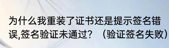 为什么我重装了证书还是提示签名错误,签名验证未通过？（验证签名失败）