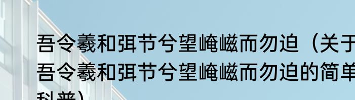 吾令羲和弭节兮望崦嵫而勿迫（关于吾令羲和弭节兮望崦嵫而勿迫的简单科普）
