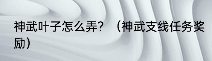 神武叶子怎么弄？（神武支线任务奖励）