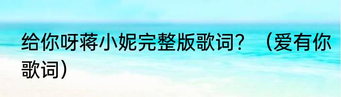 给你呀蒋小妮完整版歌词？（爱有你歌词）