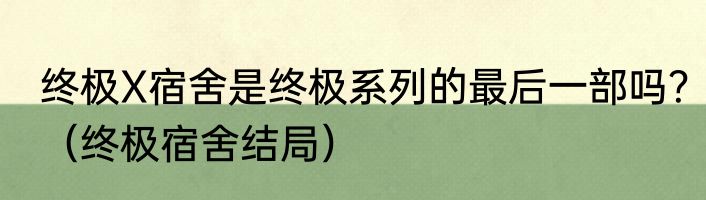 终极X宿舍是终极系列的最后一部吗？（终极宿舍结局）