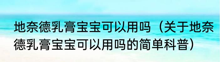 地奈德乳膏宝宝可以用吗（关于地奈德乳膏宝宝可以用吗的简单科普）