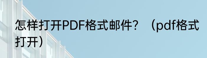 怎样打开PDF格式邮件？（pdf格式打开）