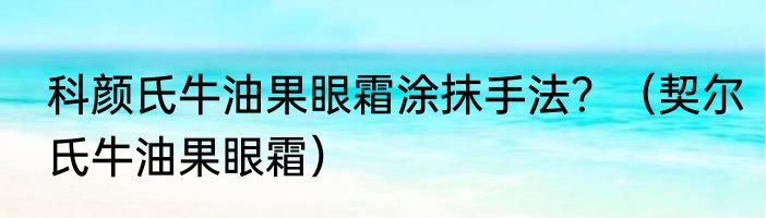 科颜氏牛油果眼霜涂抹手法？（契尔氏牛油果眼霜）