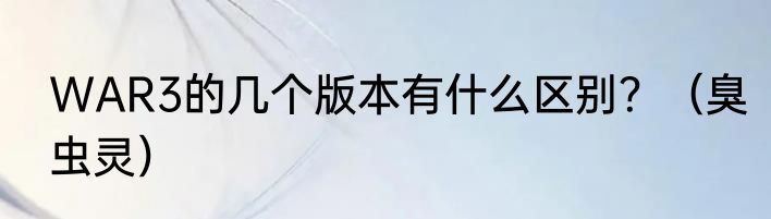 WAR3的几个版本有什么区别？（臭虫灵）