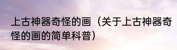 上古神器奇怪的画（关于上古神器奇怪的画的简单科普）
